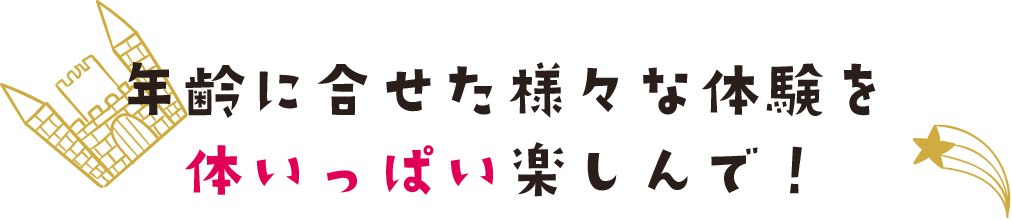 年齢に合せた様々な体験を体いっぱい楽しんで！